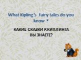 КАКИЕ СКАЗКИ р.Киплинга вы знаете? What Kipling’s fairy tales do you know ?