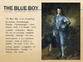 The Blue Boy. The Blue Boy is an oil painting by Thomas Gainsborough. Perhaps Gainsborough's most famous work, it is thought to be a portrait of Jonathan Buttall, the son of a wealthy hardware merchant, although this was never proved. It is a historical costume study as well as a portrait: the youth