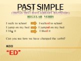 PAST SIMPLE (things that have already happened!) Regular verbs. I walk to school I walked to school I jump on my bed I jumped on my bed I like it I liked it Can you see how we have changed the verbs? ADD “ED”