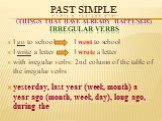 PAST SIMPLE (things that have already happened!) irregular verbs. I go to school I went to school I write a letter I wrote a letter with irregular verbs: 2nd column of the table of the irregular verbs. yesterday, last year (week, month) a year ago (month, week, day), long ago, during the
