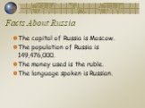 Facts About Russia. The capital of Russia is Moscow. The population of Russia is 149,476,000. The money used is the ruble. The language spoken is Russian.