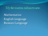 Mathematics English language Russian Language. My favourite subjects are: