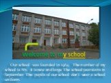 Our school was founded in 1964. The number of my school is №2. It is new and large. The school year starts in September. The pupils of our school don't wear a school uniform.