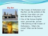 Big Ben. The Houses of Parliament and Big Ben are the symbols of the country. How often can you here the bells of Big Ben? One of the famous English artist painted the picture «The burning of the Houses of Parliament». What’s his name? What was he famous for?