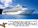 If you have made up your mind to travel by sea you should book passage on board a modern liner. A cruise liner is a large ship with sleeping cabins that takes people on holiday and vacation trips. Hundreds of thousands of people take cruises each year.