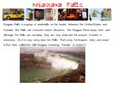 Niagara Falls. Niagara Falls is a group of waterfalls on the border between the United States and Canada. The Falls are a favorite tourist attraction. The Niagara River drops here and although the Falls are not deep, they are very wide and the amount of water is enormous. So it is very noisy near th
