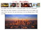 Los Angeles. Los Angeles, also known as L.A., is the second largest city in the United States (after New York). Most immigrants to the United States arrive in Los Angeles and many of them stay here. The city is also famous for its two Olympic Games (1932 and 1984).