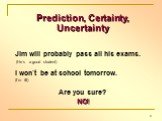 Prediction, Certainty, Uncertainty Jim will probably pass all his exams. (He`s a good student) I won`t be at school tomorrow. (I`m ill) Are you sure? NO!
