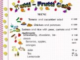Tutti – Frutti Cafe MENU Tomato and cucumber salad £ 2.00 Chicken and potatoes £ 3.50. Salmon and rice with peas, carrots and mushrooms. Strawberry, chocolate, ice-cream £ 1.50 Bananas, apples, oranges £ 1.50 each Juice Tea Lemonade 75 р 60 р £ 1.20