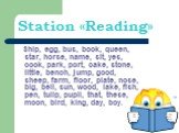Station «Reading». Ship, egg, bus, book, queen, star, horse, name, sit, yes, cook, park, port, cake, stone, little, bench, jump, good, sheep, farm, floor, plate, nose, big, bell, sun, wood, lake, fish, pen, tulip, pupil, that, these, moon, bird, king, day, boy.