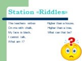 Station «Riddles». The teachers writes Higher than a house, On me with chalk, Higher than a tree, My face is black, What can that be? I cannot talk, What am I?