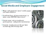 Social Media and Employee Engagement. Blogs and corporate social media pages are most effective Excellent form of communication in some cases BETTER than email Create more active employee participation and greater satisfaction Current employees can be our best marketing/advertising tool.