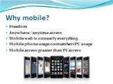 Why mobile? Freedom Anywhere / anytime access Mobile web is on nearly everything. Mobile phone usage outnumbers PC usage Mobile access greater than PC access