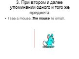 3. При втором и далее упоминании одного и того же предмета. I see a mouse .The mouse is small.