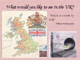 What would you like to see in the UK? “Britain is a world by itself “ William Shakespeare