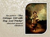 His picture “The Cottage Girl with Dog and Pitcher” attracted general attention