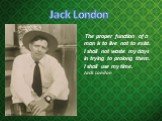 Jack London. The proper function of a man is to live not to exist. I shall not waste my days in trying to prolong them. I shall use my time. Jack London