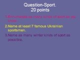 Question-Sport. 20 points. 1.Ennumerate as many kinds of sport as you know. 2.Name at least 7 famous Ukrainian sportsmen. 3.Name as many winter kinds of sport as possible.