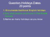 Question-Holidays.Dates. 20 points. 1. Ennumerate traditional English holidays 2.Say what people usually put in their Easter baskets 3.Name as many holidays as you know