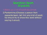 Question-Sport. 30 points. 1.Make up a list of sport equipment. 2.Pantomime.(Choose a person from opposite team, tell him any kind of sport, he should try to show this word without saying it aloud).