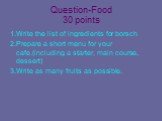 Question-Food 30 points. 1.Write the list of ingredients for borsch 2.Prepare a short menu for your cafe.(including a starter, main course, dessert) 3.Write as many fruits as possible.