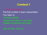 Contest 1. Team Presentation The first contest is team presentation. Your task is: -choose a leader -present the name of your team -present the emblem and team Mark for that (Max.-5)