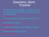 Questions –Sport. 10 points. 1.A kind of sport for two teams of eleven men who run about to get the ball and kick it into the goal of the opposite side. (football) 2.To play this game you need a racket and a ball. (tennis) 3.The dancing on the ice. (figure skating) 4.A place full of water where you 