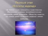 Первый этап «Восход надежд». На первом этапе появляются теоретические обоснования и первые экспериментальные реализации новой технологии. Обществу кажется, что данная новая технология разрешит многие проблемы.