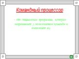 Командный процессор. - это специальная программа, которая запрашивает у пользователя команды и выполняет их.