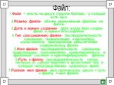 Файл: 1.Файл – место на диске (группа байтов), у которой есть имя. 2.Размер файла- объем занимаемый файлом на диске. 3.Дата и время создания- дата когда был создан файл и время его создания. 4.Тип (расширение) файла- последовательность символов, позволяющая компьютеру сопоставлять программное обеспе