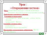 Урок : «Операционная система». Цель: познакомить учащихся с видами ,назначением , составом и этапами загрузки операционной системы. Требования к знаниям и умениям: Учащиеся должны знать: -определение О.С., виды, назначение, состав, этапы загрузки; -принципы О.С. Windows. Учащиеся должны уметь: -разл