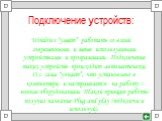 Подключение устройств: Windows “умеет” работать со всеми современными и менее используемыми устройствами и программами. Подключение таких устройств происходит автоматически. О.с. сама “узнает”, что установлено в компьютере, и настраивается на работу с новым оборудованием. Такой принцип работы получи