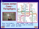 Схема метро Санкт-Петербурга. Метро Санкт-Петербурга - самое глубокое в мире. Глубина многих станций – свыше 70 метров, а спуск на эскалаторе может занимать больше трех минут!