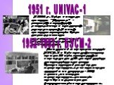 1951 г. UNIVAC-1. В 1951 г. была создана машина “Юнивак” – первый серийный компьютер с хранимой программой. В этой машине впервые была использована магнитная лента для записи и хранения информации. 1952-1953 г. БЭСМ-2. Вводится в эксплуатацию БЭСМ-2 с быстродействием около 10 тыс. операций в секунду