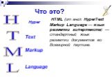 Что это? Hyper HTML Text Markup Language. HTML (от англ. HyperText Markup Language — язык разметки гипертекста) — стандартный язык разметки документов во Всемирной паутине.