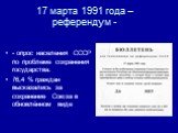 17 марта 1991 года – референдум -. - опрос населения СССР по проблеме сохранения государства. 76,4 % граждан высказались за сохранение Союза в обновлённом виде