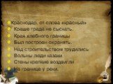 Краснодар, от слова «красный» Краше града не сыскать. Края хлебного границы Был построен охранять. Над строительством трудились Вольны люди казаки Стены крепкие воздвигли На границе у реки.