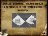 Белые знамена, жалованные Екатерине II черноморским казакам