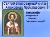 Святой благоверный князь Александр Ярославович. Александр- по-гречески означает “защитник людей”.