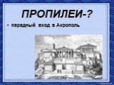 ПРОПИЛЕИ-? парадный вход в Акрополь