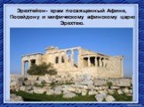 Эрехтейон- храм посвященный Афине, Посейдону и мифическому афинскому царю Эрехтею.