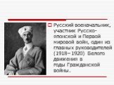 Русский военачальник, участник Русско-японской и Первой мировой войн, один из главных руководителей (1918−1920) Белого движения в годы Гражданской войны.