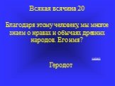 Всякая всячина 20 Благодаря этому человеку, мы многое знаем о нравах и обычаях древних народов. Его имя? Геродот