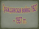 Гражданская война 1927 – 1937 гг.