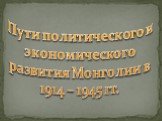 Пути политического и экономического развития Монголии в 1914 – 1945 гг.