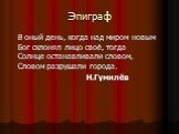 Эпиграф. В оный день, когда над миром новым Бог склонял лицо своё, тогда Солнце останавливали словом, Словом разрушали города. Н.Гумилёв