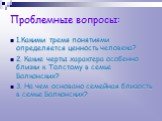 Проблемные вопросы: 1.Какими тремя понятиями определяется ценность человека? 2. Какие черты характера особенно близки к Толстому в семье Болконских? 3. На чем основано семейная близость в семье Болконских?