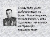 В 1942 году ушел добровольцем на фронт, был контужен, тяжело ранен. С 1951 года начал печататься на страницах пермских газет.