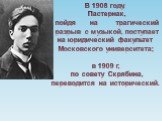 В 1908 году, Пастернак, пойдя на трагический разрыв с музыкой, поступает на юридический факультет Московского университета; в 1909 г, по совету Скрябина, переводится на исторический.