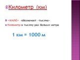Километр (км) «кило» -обозначает «тысяча» Километр в тысячу раз больше метра 1 км = 1000 м